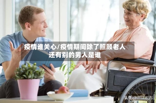 疫情谁关心/疫情期间除了照顾老人还有别的男人是谁