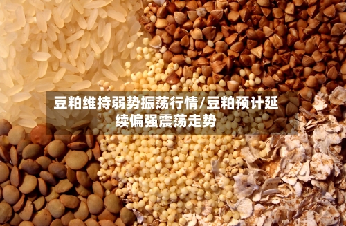 豆粕维持弱势振荡行情/豆粕预计延续偏强震荡走势-第3张图片