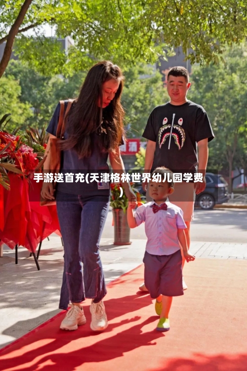 手游送首充(天津格林世界幼儿园学费)
