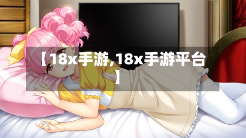 【18x手游,18x手游平台】-第2张图片