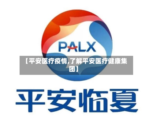 【平安医疗疫情,了解平安医疗健康集团】