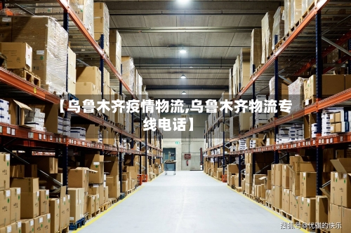 【乌鲁木齐疫情物流,乌鲁木齐物流专线电话】-第3张图片
