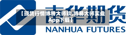 【现货行情博易大师软,博易大师实盘App下载】-第2张图片