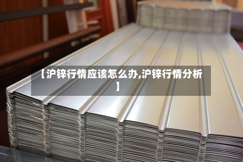 【沪锌行情应该怎么办,沪锌行情分析】-第2张图片