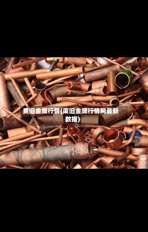 费旧金属行情(废旧金属行情网最新数据)