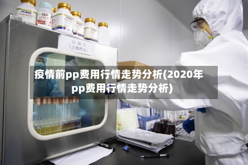 疫情前pp费用行情走势分析(2020年pp费用行情走势分析)