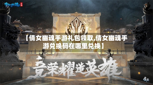 【倩女幽魂手游礼包领取,倩女幽魂手游兑换码在哪里兑换】-第2张图片
