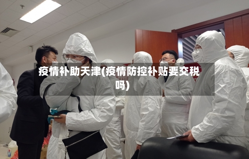 疫情补助天津(疫情防控补贴要交税吗)-第2张图片