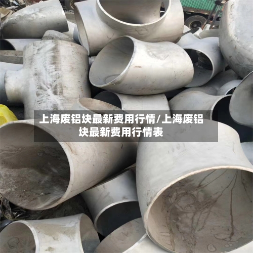 上海废铝块最新费用行情/上海废铝块最新费用行情表