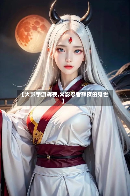 【火影手游辉夜,火影忍者辉夜的身世】