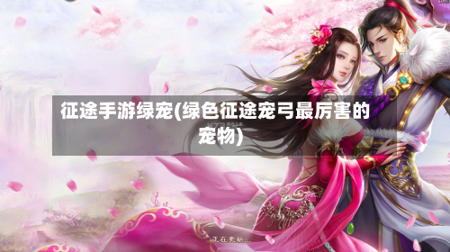 征途手游绿宠(绿色征途宠弓最厉害的宠物)