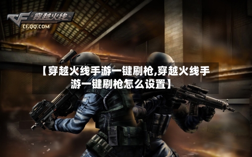 【穿越火线手游一键刷枪,穿越火线手游一键刷枪怎么设置】-第2张图片