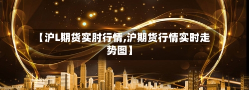 【沪L期货实肘行情,沪期货行情实时走势图】