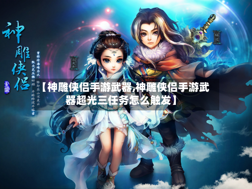 【神雕侠侣手游武器,神雕侠侣手游武器超光三任务怎么触发】-第3张图片