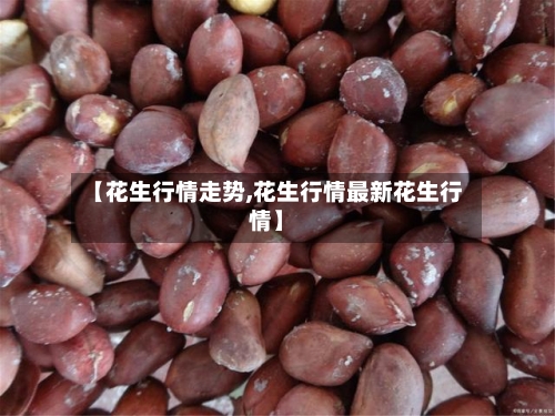 【花生行情走势,花生行情最新花生行情】-第2张图片
