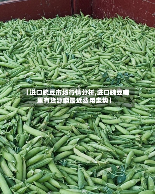 【进口豌豆市场行情分析,进口豌豆哪里有货源啊最近费用走势】-第2张图片