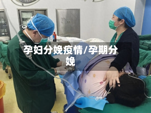孕妇分娩疫情/孕期分娩-第3张图片