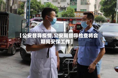 【公安督导疫情,公安局督导检查将会期间安保工作】