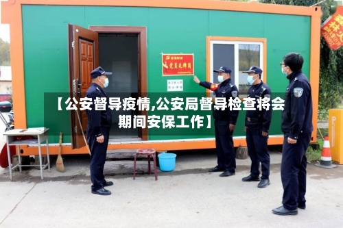 【公安督导疫情,公安局督导检查将会期间安保工作】-第3张图片