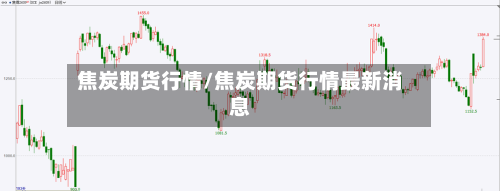焦炭期货行情/焦炭期货行情最新消息-第3张图片