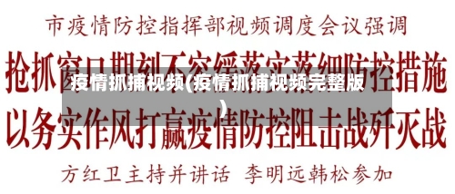 疫情抓捕视频(疫情抓捕视频完整版)