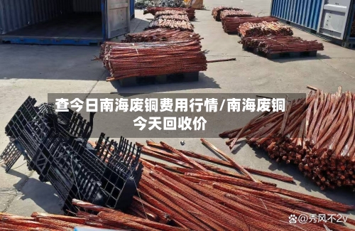 查今日南海废铜费用行情/南海废铜今天回收价-第2张图片