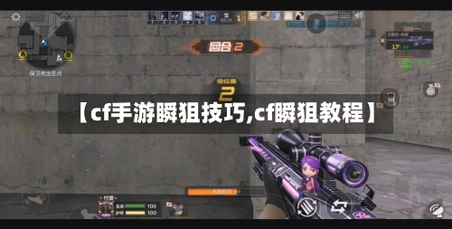 【cf手游瞬狙技巧,cf瞬狙教程】-第3张图片