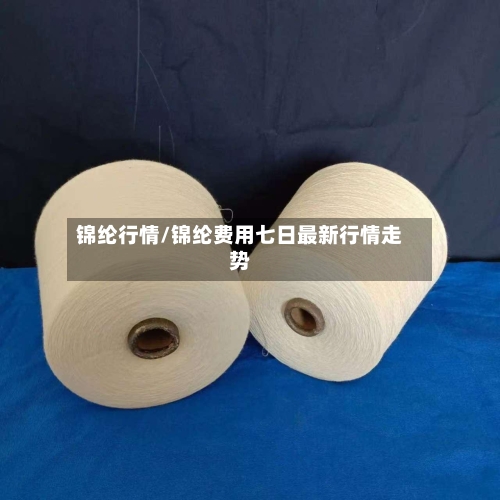锦纶行情/锦纶费用七日最新行情走势-第2张图片
