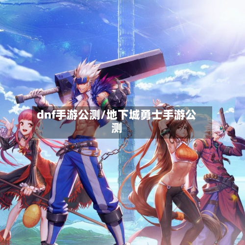 dnf手游公测/地下城勇士手游公测