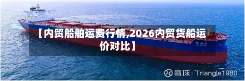 【内贸船舶运费行情,2026内贸货船运价对比】