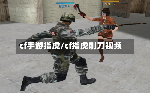 cf手游指虎/cf指虎刺刀视频