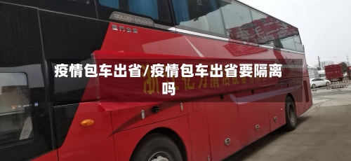 疫情包车出省/疫情包车出省要隔离吗