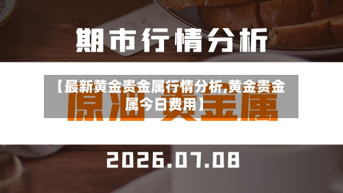 【最新黄金贵金属行情分析,黄金贵金属今日费用】-第3张图片
