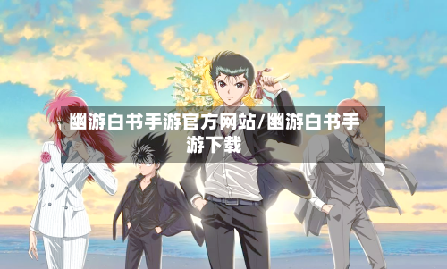 幽游白书手游官方网站/幽游白书手游下载-第3张图片