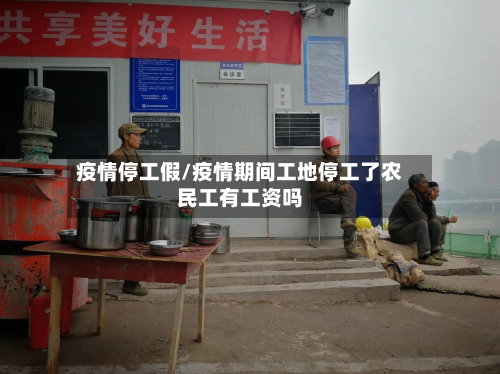 疫情停工假/疫情期间工地停工了农民工有工资吗