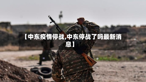 【中东疫情停战,中东停战了吗最新消息】