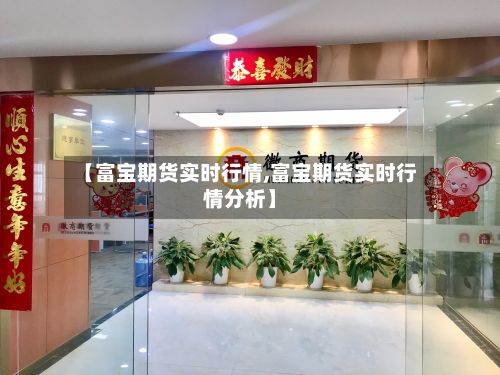【富宝期货实时行情,富宝期货实时行情分析】