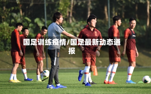 国足训练疫情/国足最新动态通报
