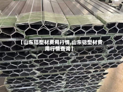 【山东铝型材费用行情,山东铝型材费用行情查询】