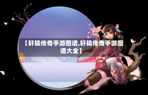 【轩辕传奇手游图谱,轩辕传奇手游图谱大全】-第3张图片