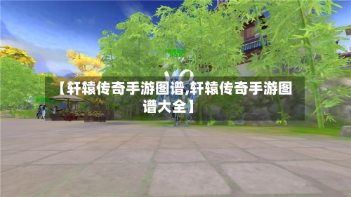 【轩辕传奇手游图谱,轩辕传奇手游图谱大全】