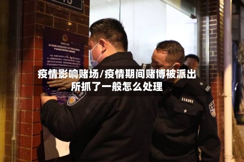 疫情影响赌场/疫情期间赌博被派出所抓了一般怎么处理