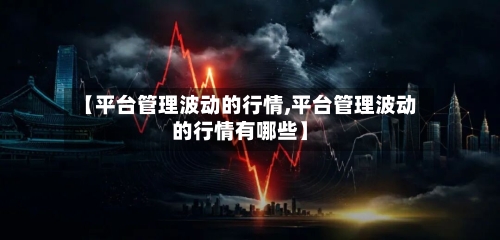 【平台管理波动的行情,平台管理波动的行情有哪些】