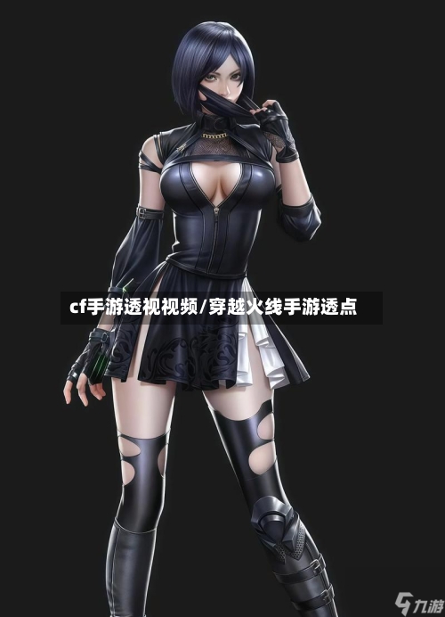 cf手游透视视频/穿越火线手游透点