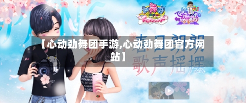 【心动劲舞团手游,心动劲舞团官方网站】-第2张图片