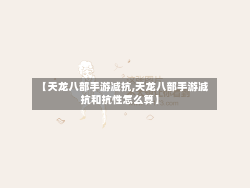 【天龙八部手游减抗,天龙八部手游减抗和抗性怎么算】-第2张图片