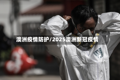 澳洲疫情防护/2025澳洲新冠疫情