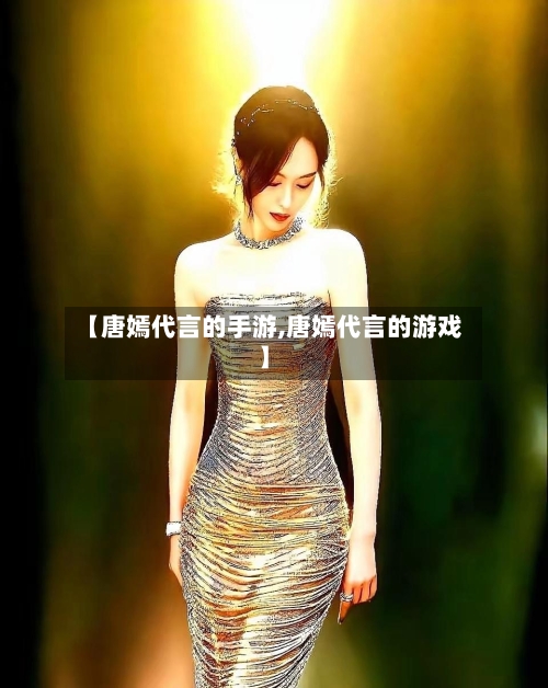 【唐嫣代言的手游,唐嫣代言的游戏】-第2张图片