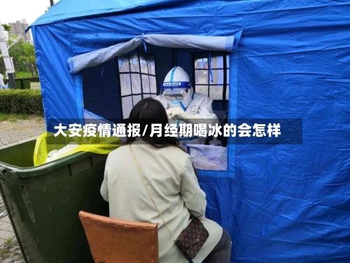 大安疫情通报/月经期喝冰的会怎样-第3张图片