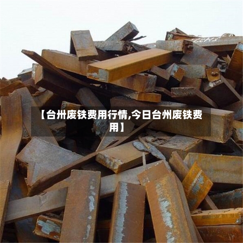 【台卅废铁费用行情,今日台州废铁费用】